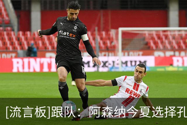 [流言板]跟队：阿森纳今夏选择孔萨，很重要的一点是看重经验+出勤率